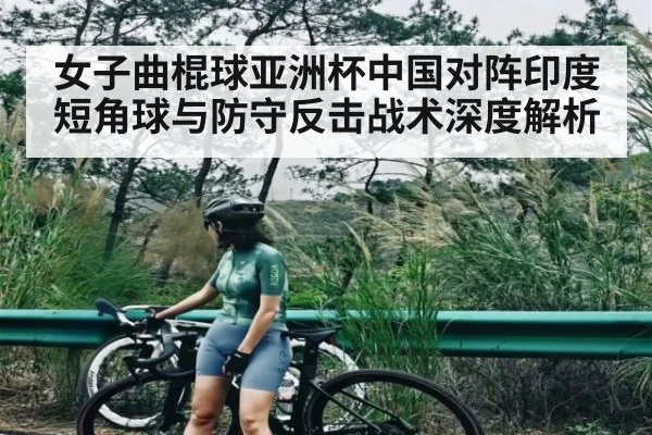 女子曲棍球亚洲杯中国对阵印度短角球与防守反击战术深度解析