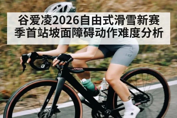 谷爱凌2026自由式滑雪新赛季首站坡面障碍动作难度分析